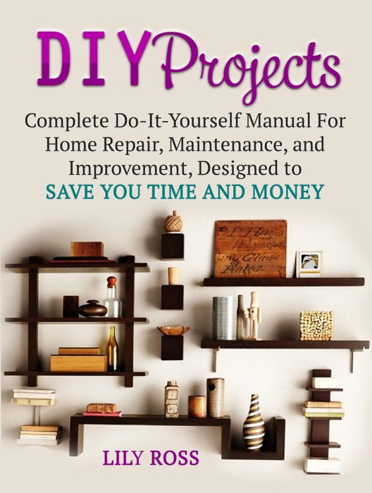 DIY Projects: Complete Do-It-Yourself Manual For Home Repair, Maintenance, and Improvement, Designed to Save You Time and Money
