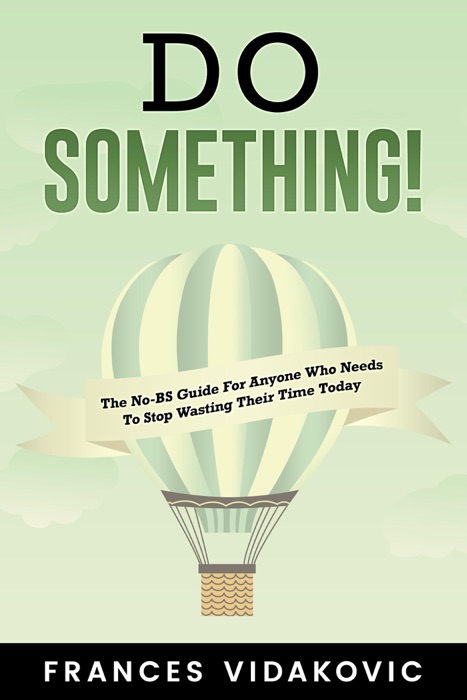 Do Something! The No-BS Guide For Anyone Who Needs To Stop Wasting Their Time Today