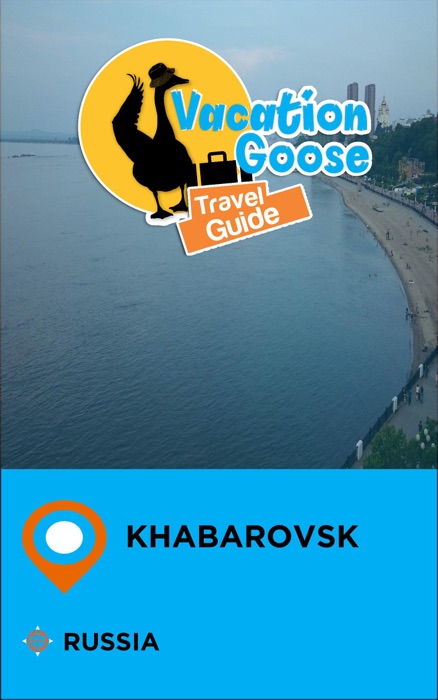 Vacation Goose Travel Guide Khabarovsk Russia