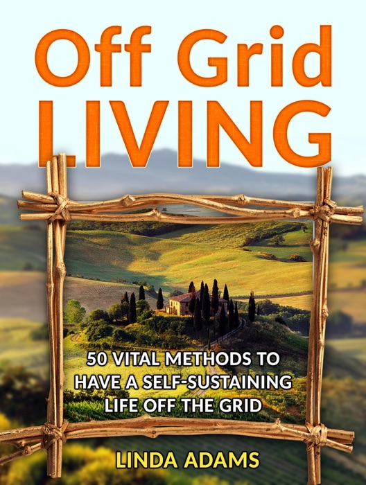 Off Grid Living: 50 Vital Methods to Have a Self-Sustaining Life Off the Grid