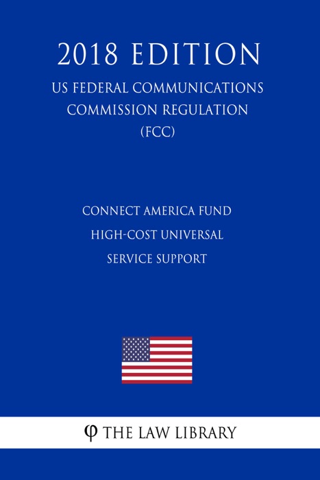 Connect America Fund - High-Cost Universal Service Support (US Federal Communications Commission Regulation) (FCC) (2018 Edition)