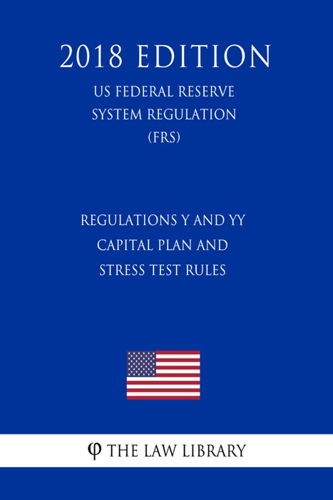 Regulations Y and YY - Capital Plan and Stress Test Rules (US Federal Reserve System Regulation) (FRS) (2018 Edition)