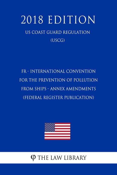 FR - International Convention for the Prevention of Pollution from Ships - Annex Amendments (Federal Register Publication) (US Coast Guard Regulation) (USCG) (2018 Edition)