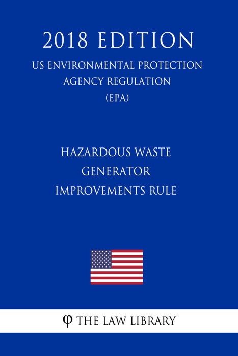 Hazardous Waste Generator Improvements Rule (US Environmental Protection Agency Regulation) (EPA) (2018 Edition)