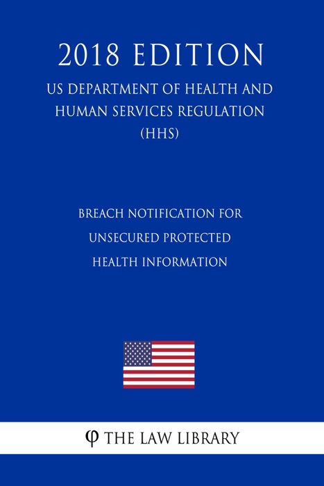 Breach Notification for Unsecured Protected Health Information (US Department of Health and Human Services Regulation) (HHS) (2018 Edition)