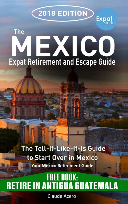 The Mexico Expat Retirement And Escape Guide The Tell-It-Like-It-Is Guide to Start Over in Mexico 2018 Edition