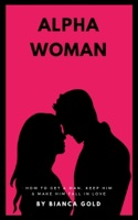 Alpha Woman: How to Get a Man, Keep Him and Make Him Fall in Love