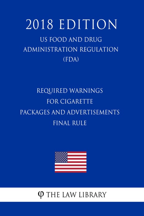 Required Warnings for Cigarette Packages and Advertisements - Final Rule (US Food and Drug Administration Regulation) (FDA) (2018 Edition)