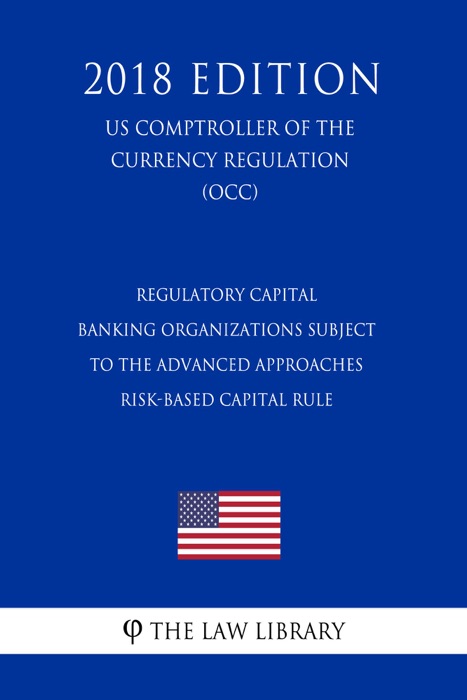 Regulatory Capital - Banking Organizations Subject to the Advanced Approaches Risk-Based Capital Rule (US Comptroller of the Currency Regulation) (OCC) (2018 Edition)