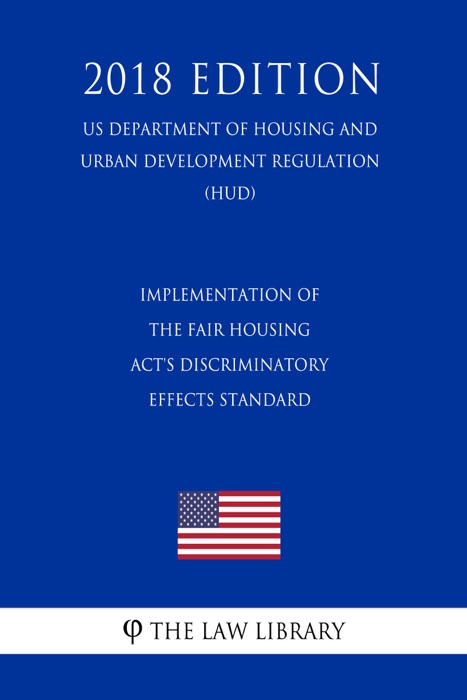 Implementation of the Fair Housing Act's Discriminatory Effects Standard (US Department of Housing and Urban Development Regulation) (HUD) (2018 Edition)