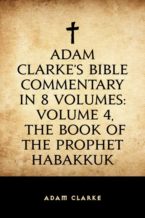 Adam Clarke's Bible Commentary in 8 Volumes: Volume 4, The Book of the Prophet Habakkuk
