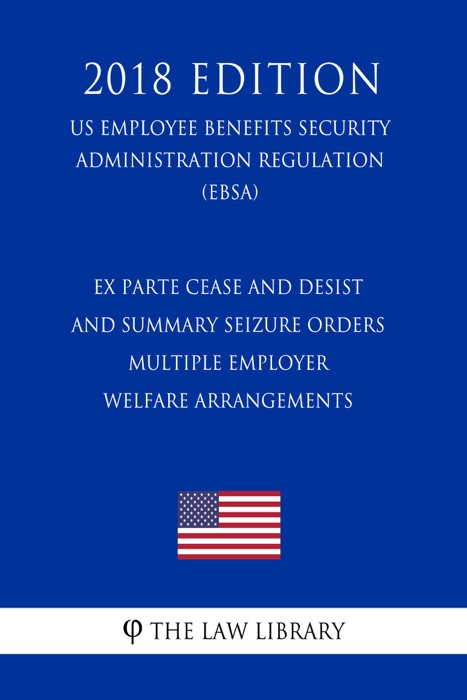 Ex Parte Cease and Desist and Summary Seizure Orders - Multiple Employer Welfare Arrangements (US Employee Benefits Security Administration Regulation) (EBSA) (2018 Edition)