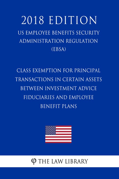 Class Exemption for Principal Transactions in Certain Assets between Investment Advice Fiduciaries and Employee Benefit Plans (US Employee Benefits Security Administration Regulation) (EBSA) (2018 Edition)