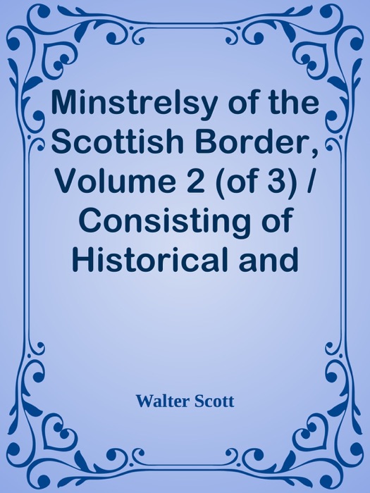 Minstrelsy of the Scottish Border, Volume 2 (of 3) / Consisting of Historical and Romantic Ballads, Collected in the Southern Counties of Scotland; with a Few of Modern Date, Founded Upon Local Tradition