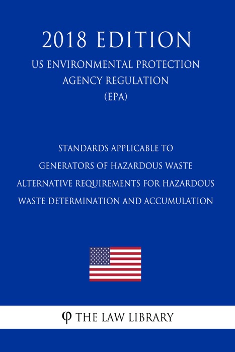 Standards Applicable to Generators of Hazardous Waste - Alternative Requirements for Hazardous Waste Determination and Accumulation (US Environmental Protection Agency Regulation) (EPA) (2018 Edition)