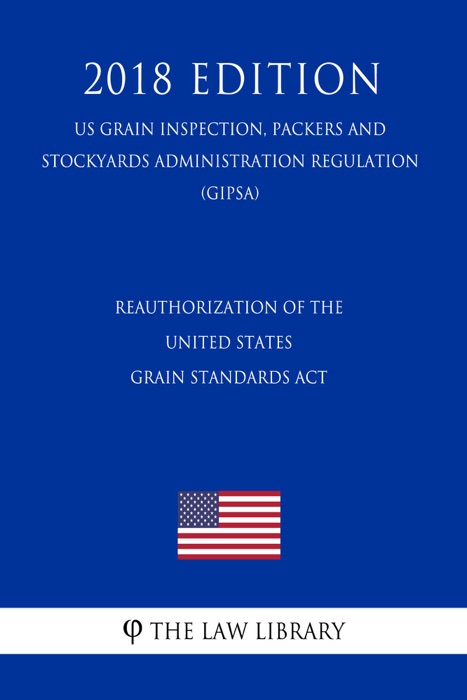 Reauthorization of the United States Grain Standards Act (US Grain Inspection, Packers and Stockyards Administration Regulation) (GIPSA) (2018 Edition)