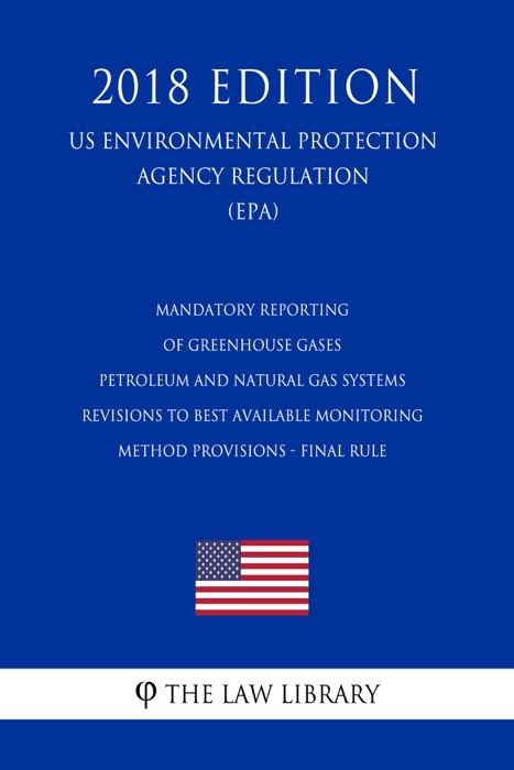 Mandatory Reporting of Greenhouse Gases - Petroleum and Natural Gas Systems - Revisions to Best Available Monitoring Method Provisions - Final Rule (US Environmental Protection Agency Regulation) (EPA) (2018 Edition)