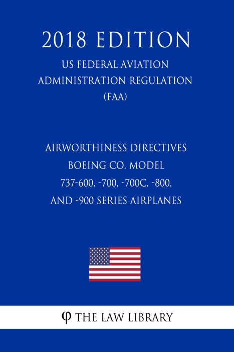 Airworthiness Directives - Boeing Co. Model 737-600, -700, -700C, -800, and -900 Series Airplanes (US Federal Aviation Administration Regulation) (FAA) (2018 Edition)