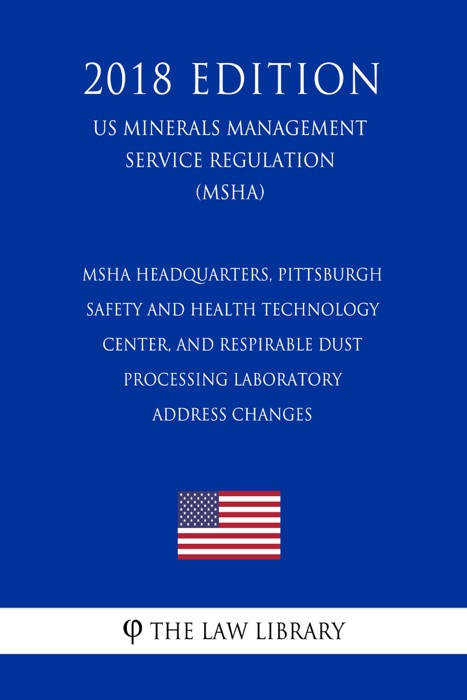 MSHA Headquarters, Pittsburgh Safety and Health Technology Center, and Respirable Dust Processing Laboratory Address Changes (US Mine Safety and Health Administration Regulation) (MSHA) (2018 Edition)