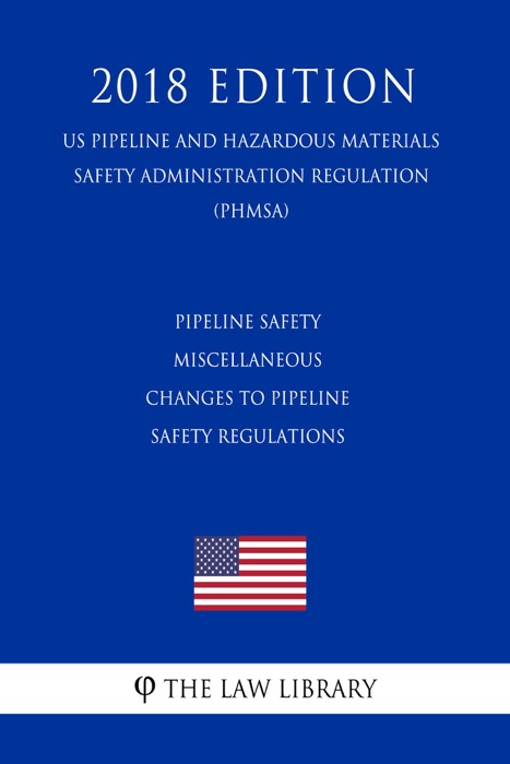 Pipeline Safety - Miscellaneous Changes to Pipeline Safety Regulations (US Pipeline and Hazardous Materials Safety Administration Regulation) (PHMSA) (2018 Edition)