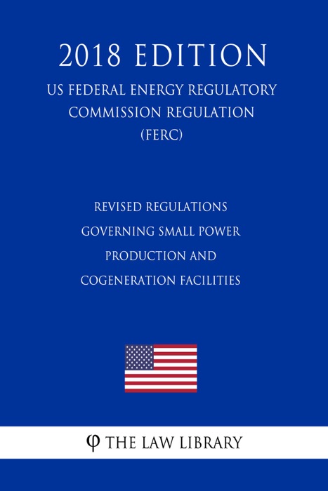 Revised Regulations Governing Small Power Production and Cogeneration Facilities (US Federal Energy Regulatory Commission Regulation) (FERC) (2018 Edition)