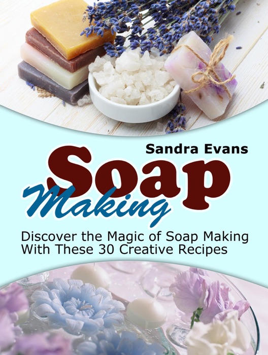 Soap Making: Discover the Magic of Soap Making With These 30 Creative Recipes