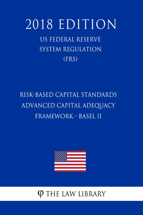 Risk-Based Capital Standards - Advanced Capital Adequacy Framework - Basel II (US Federal Reserve System Regulation) (FRS) (2018 Edition)