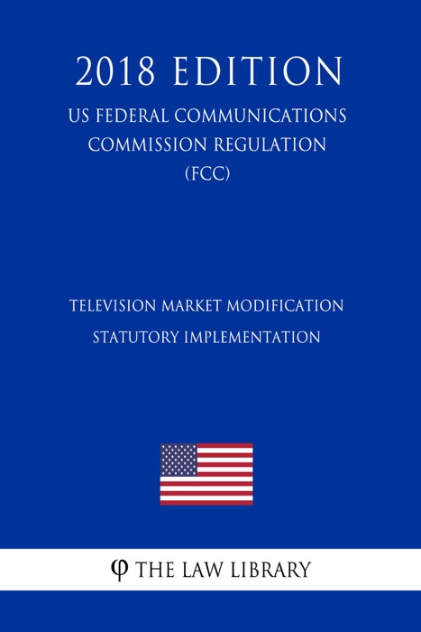 Television Market Modification - Statutory Implementation (US Federal Communications Commission Regulation) (FCC) (2018 Edition)