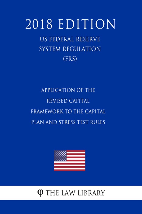 Application of the Revised Capital Framework to the Capital Plan and Stress Test Rules (US Federal Reserve System Regulation) (FRS) (2018 Edition)