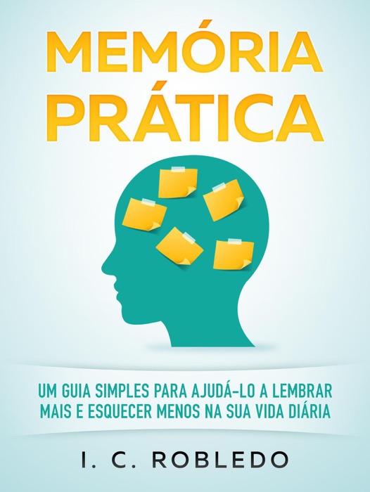 Memória Prática: Um Guia Simples para Ajudá-lo a Lembrar Mais E Esquecer Menos na Sua Vida Diária