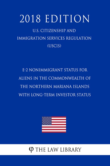 E-2 Nonimmigrant Status for Aliens in the Commonwealth of the Northern Mariana Islands with Long-Term Investor Status (U.S. Citizenship and Immigration Services Regulation) (USCIS) (2018 Edition)