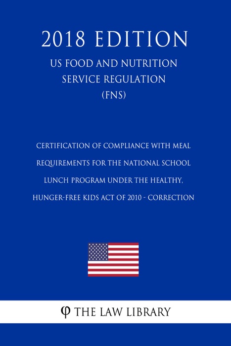 Certification of Compliance with Meal Requirements for the National School Lunch Program under the Healthy, Hunger-Free Kids Act of 2010 - Correction (US Food and Nutrition Service Regulation) (FNS) (2018 Edition)