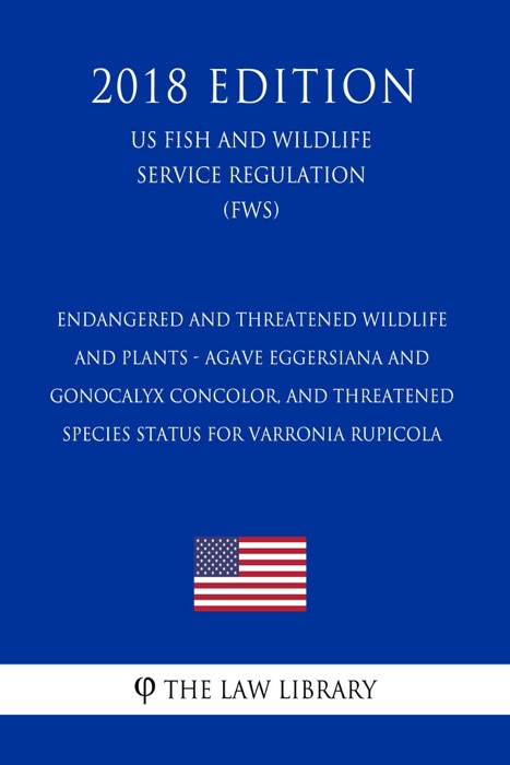 Endangered and Threatened Wildlife and Plants - Agave eggersiana and Gonocalyx concolor, and Threatened Species Status for Varronia rupicola (US Fish and Wildlife Service Regulation) (FWS) (2018 Edition)