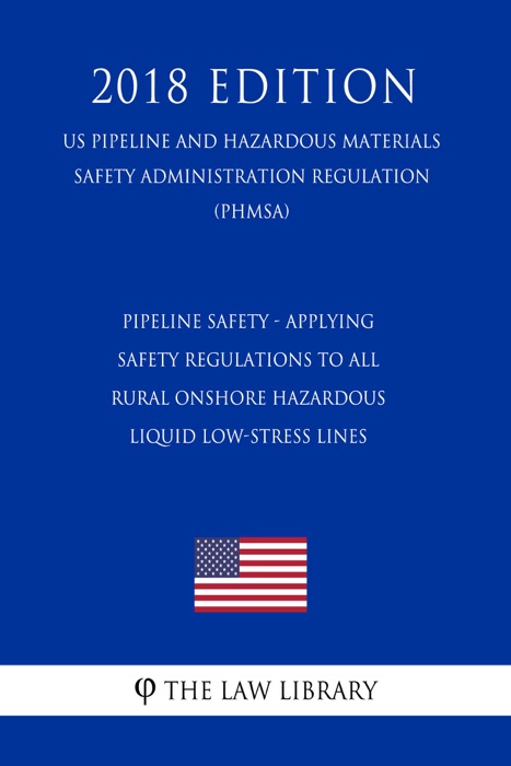 Pipeline Safety - Applying Safety Regulations to All Rural Onshore Hazardous Liquid Low-Stress Lines (US Pipeline and Hazardous Materials Safety Administration Regulation) (PHMSA) (2018 Edition)