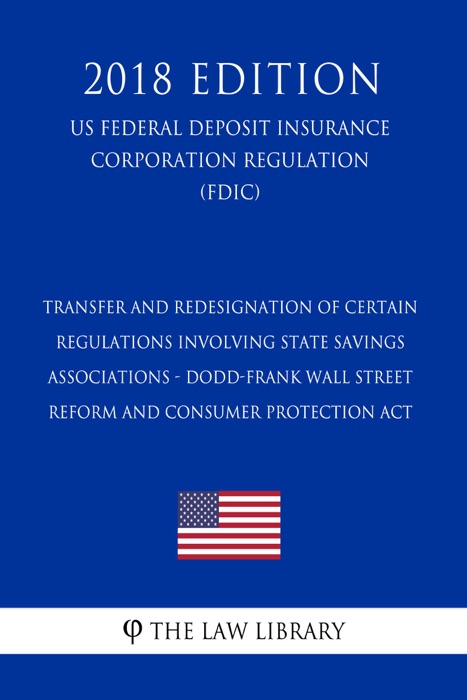 Transfer and Redesignation of Certain Regulations Involving State Savings Associations - Dodd-Frank Wall Street Reform and Consumer Protection Act (US Federal Deposit Insurance Corporation Regulation) (FDIC) (2018 Edition)