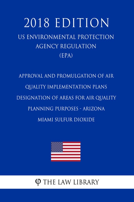 Approval and Promulgation of Air Quality Implementation Plans - Designation of Areas for Air Quality Planning Purposes - Arizona - Miami Sulfur Dioxide (US Environmental Protection Agency Regulation) (EPA) (2018 Edition)