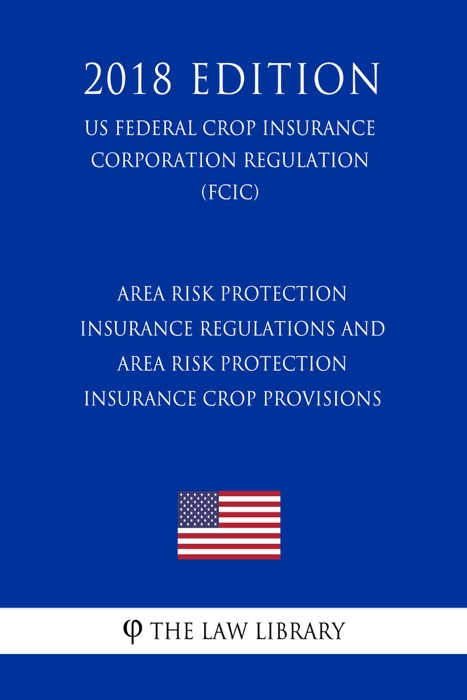Area Risk Protection Insurance Regulations and Area Risk Protection Insurance Crop Provisions (US Federal Crop Insurance Corporation Regulation) (FCIC) (2018 Edition)