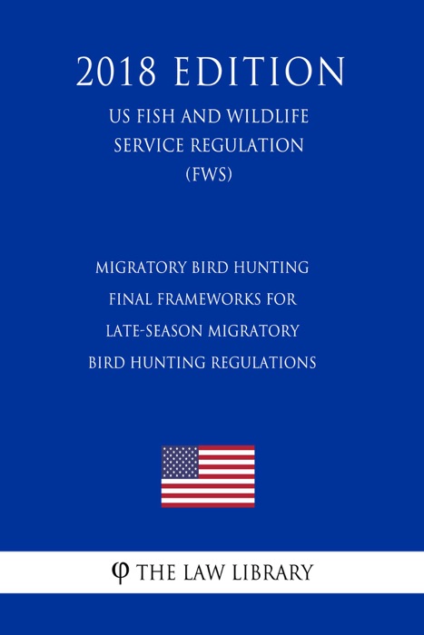 Migratory Bird Hunting - Final Frameworks for Late-Season Migratory Bird Hunting Regulations (US Fish and Wildlife Service Regulation) (FWS) (2018 Edition)