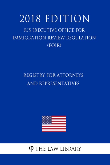 Registry for Attorneys and Representatives (US Executive Office for Immigration Review Regulation) (EOIR) (2018 Edition)