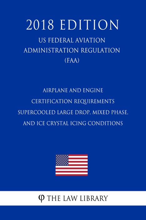 Airplane and Engine Certification Requirements - Supercooled Large Drop, Mixed Phase, and Ice Crystal Icing Conditions (US Federal Aviation Administration Regulation) (FAA) (2018 Edition)