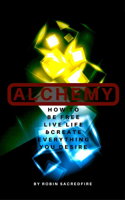 Alchemy: How to Be Free, Live Life and Create Everything You Desire