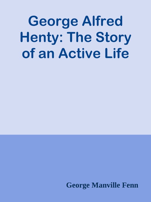 George Alfred Henty: The Story of an Active Life