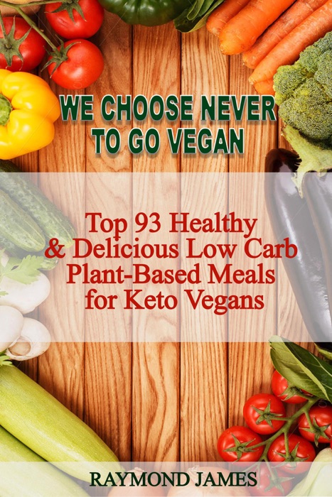 We Choose Never To Go Vegan: Top 93 Healthy & Delicious Low Carb  Plant-Based Meals for Keto Vegans.