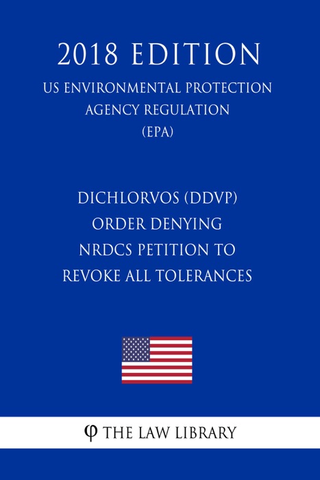 Dichlorvos (DDVP) - Order Denying NRDCs Petition to Revoke All Tolerances (US Environmental Protection Agency Regulation) (EPA) (2018 Edition)