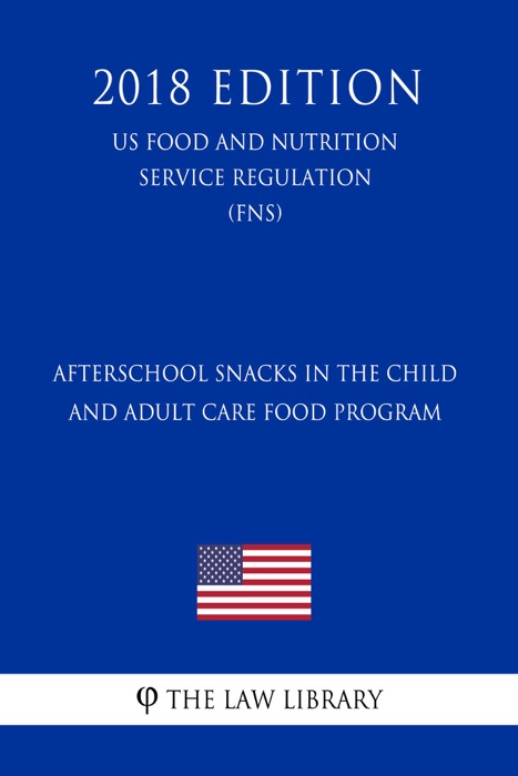 Afterschool Snacks in the Child and Adult Care Food Program (US Food and Nutrition Service Regulation) (FNS) (2018 Edition)