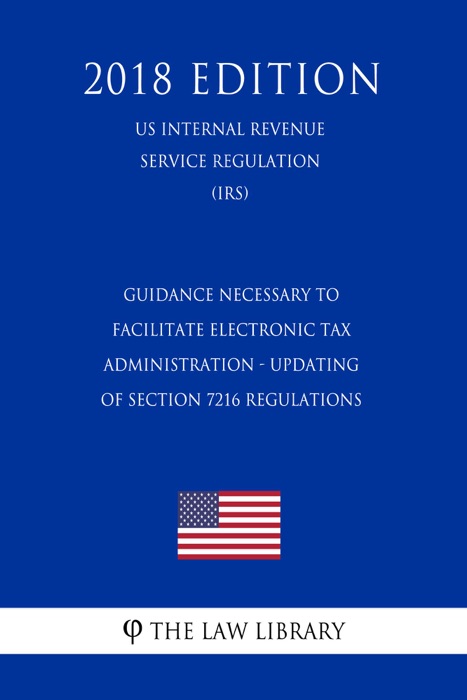 Guidance Necessary To Facilitate Electronic Tax Administration - Updating of Section 7216 Regulations (US Internal Revenue Service Regulation) (IRS) (2018 Edition)