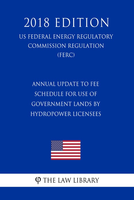 Annual Update to Fee Schedule for Use of Government Lands by Hydropower Licensees (US Federal Energy Regulatory Commission Regulation) (FERC) (2018 Edition)