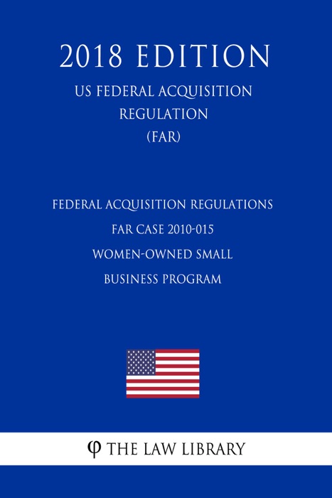 Federal Acquisition Regulations - FAR Case 2010-015 - Women-Owned Small Business Program (US Federal Acquisition Regulation) (FAR) (2018 Edition)