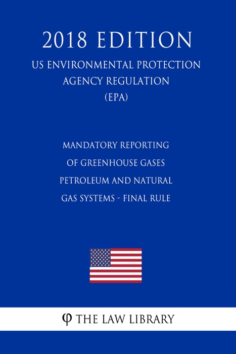 Mandatory Reporting of Greenhouse Gases - Petroleum and Natural Gas Systems - Final Rule (US Environmental Protection Agency Regulation) (EPA) (2018 Edition)