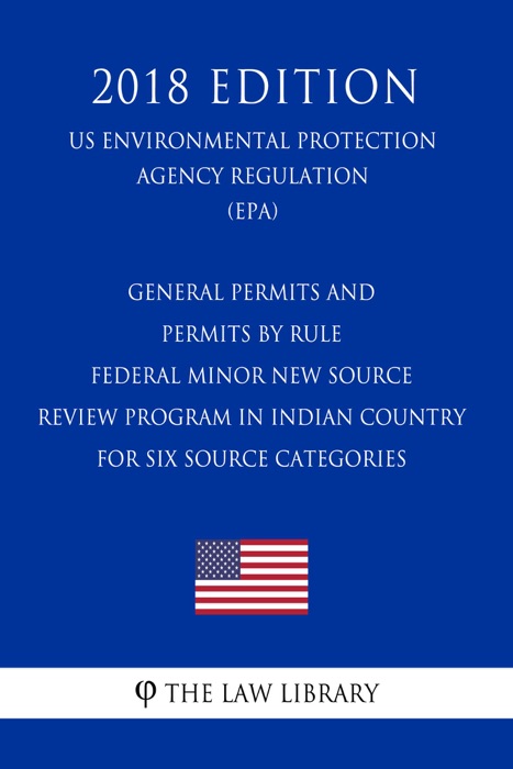 General Permits and Permits by Rule - Federal Minor New Source Review Program in Indian Country for Six Source Categories (US Environmental Protection Agency Regulation) (EPA) (2018 Edition)